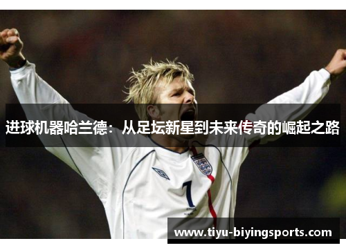 进球机器哈兰德:从足坛新星到未来传奇的崛起之路 进球机器哈兰德:从足坛新星到未来传奇的崛起之路