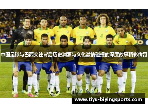 中国足球与巴西交往背后历史渊源与文化激情碰撞的深度故事精彩传奇 中国足球与巴西交往背后历史渊源与文化激情碰撞的深度故事精彩传奇