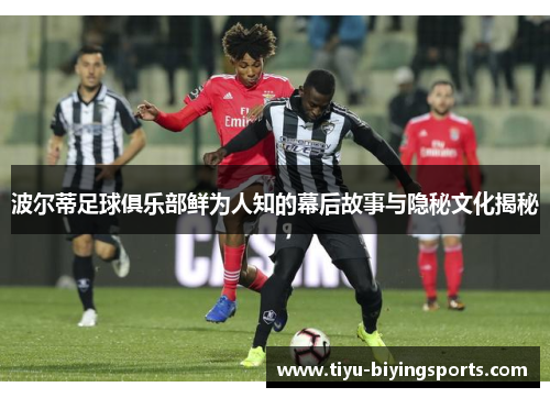 波尔蒂足球俱乐部鲜为人知的幕后故事与隐秘文化揭秘